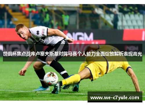世俱杯焦点战库卢塞夫斯基对阵马赛个人能力全面绽放解析表现高光 世俱杯焦点战库卢塞夫斯基对阵马赛个人能力全面绽放解析表现高光