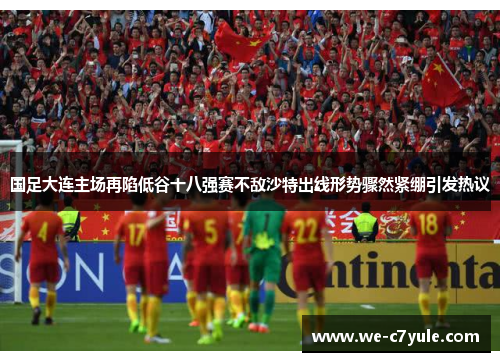 国足大连主场再陷低谷十八强赛不敌沙特出线形势骤然紧绷引发热议 国足大连主场再陷低谷十八强赛不敌沙特出线形势骤然紧绷引发热议