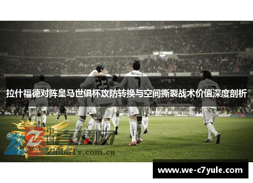 拉什福德对阵皇马世俱杯攻防转换与空间撕裂战术价值深度剖析