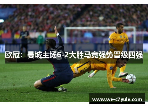 欧冠:曼城主场6-2大胜马竞强势晋级四强 欧冠:曼城主场6-2大胜马竞强势晋级四强