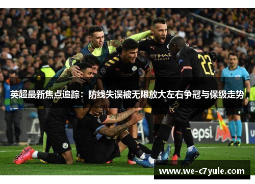 英超最新焦点追踪:防线失误被无限放大左右争冠与保级走势 英超最新焦点追踪:防线失误被无限放大左右争冠与保级走势