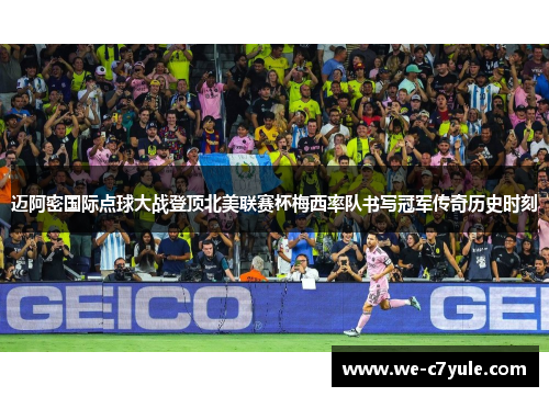 迈阿密国际点球大战登顶北美联赛杯梅西率队书写冠军传奇历史时刻