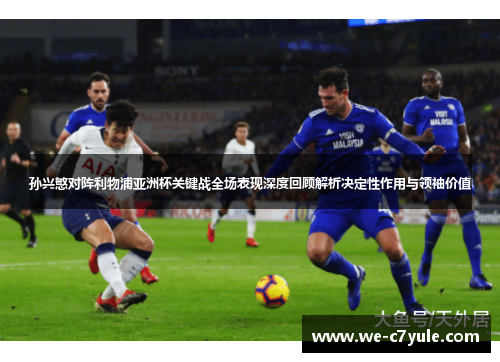 孙兴慜对阵利物浦亚洲杯关键战全场表现深度回顾解析决定性作用与领袖价值