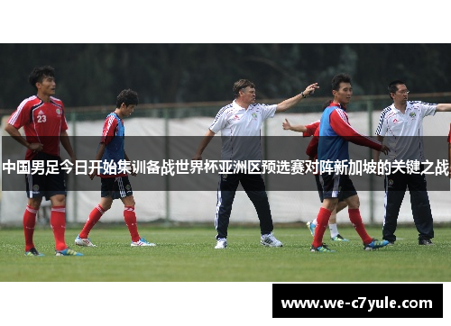 中国男足今日开始集训备战世界杯亚洲区预选赛对阵新加坡的关键之战