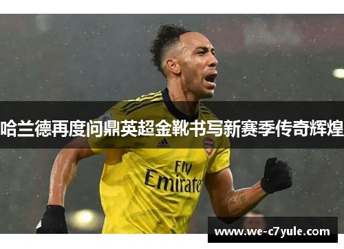 哈兰德再度问鼎英超金靴书写新赛季传奇辉煌