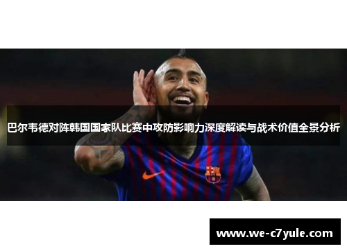 巴尔韦德对阵韩国国家队比赛中攻防影响力深度解读与战术价值全景分析