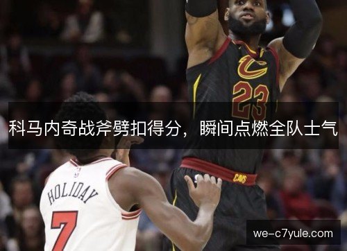 科马内奇战斧劈扣得分,瞬间点燃全队士气 科马内奇战斧劈扣得分,瞬间点燃全队士气