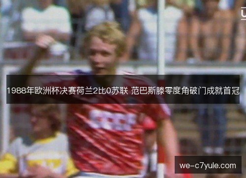 1988年欧洲杯决赛荷兰2比0苏联 范巴斯滕零度角破门成就首冠 1988年欧洲杯决赛荷兰2比0苏联 范巴斯滕零度角破门成就首冠
